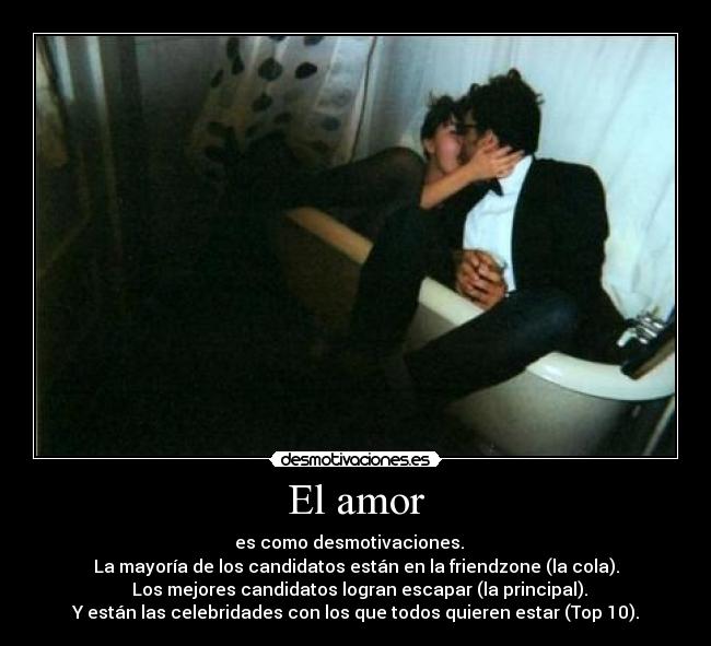 El amor - es como desmotivaciones.   
La mayoría de los candidatos están en la friendzone (la cola).
  Los mejores candidatos logran escapar (la principal).
Y están las celebridades con los que todos quieren estar (Top 10).
