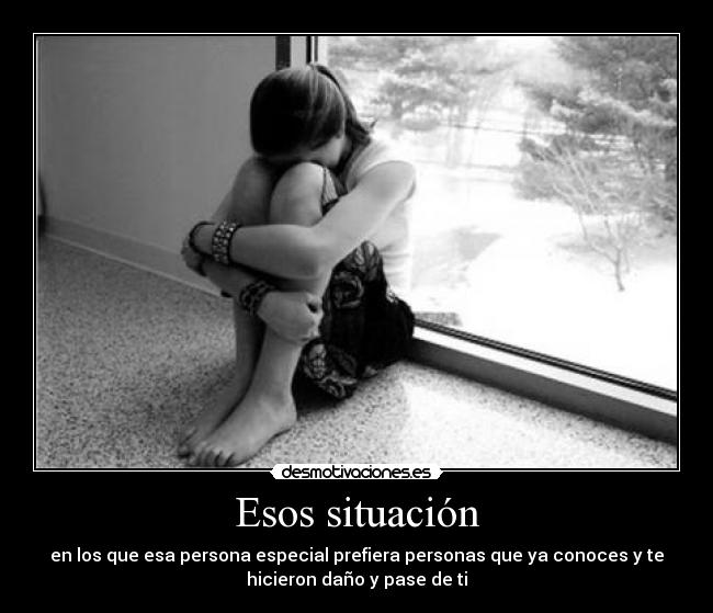Esos situación - en los que esa persona especial prefiera personas que ya conoces y te
hicieron daño y pase de ti