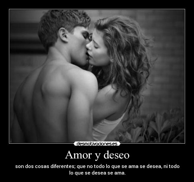 Amor y deseo - son dos cosas diferentes; que no todo lo que se ama se desea, ni todo
lo que se desea se ama.