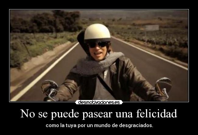 No se puede pasear una felicidad - como la tuya por un mundo de desgraciados.