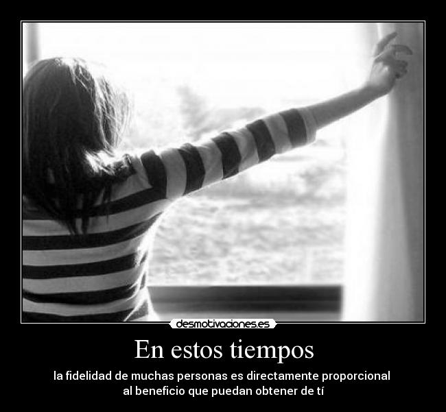 En estos tiempos - la fidelidad de muchas personas es directamente proporcional 
al beneficio que puedan obtener de tí