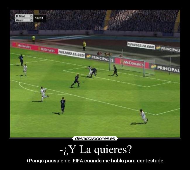 -¿Y La quieres? - +Pongo pausa en el FIFA cuando me habla para contestarle.