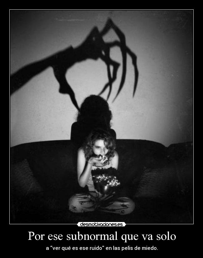 Por ese subnormal que va solo - a ver qué es ese ruido en las pelis de miedo.