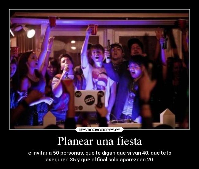 Planear una fiesta - e invitar a 50 personas, que te digan que si van 40, que te lo
aseguren 35 y que al final solo aparezcan 20.