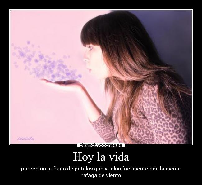 Hoy la vida - parece un puñado de pétalos que vuelan fácilmente con la menor ráfaga de viento