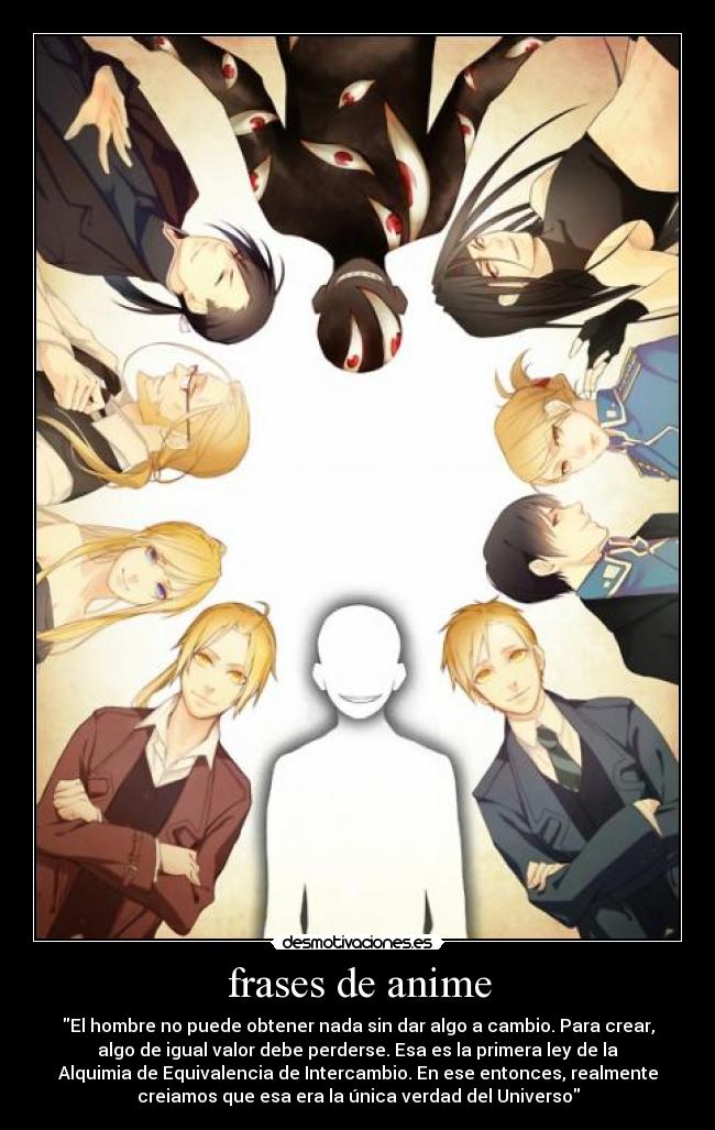 frases de anime - El hombre no puede obtener nada sin dar algo a cambio. Para crear,
algo de igual valor debe perderse. Esa es la primera ley de la
Alquimia de Equivalencia de Intercambio. En ese entonces, realmente
creiamos que esa era la única verdad del Universo