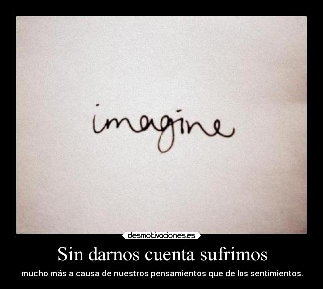 Sin darnos cuenta sufrimos - mucho más a causa de nuestros pensamientos que de los sentimientos.