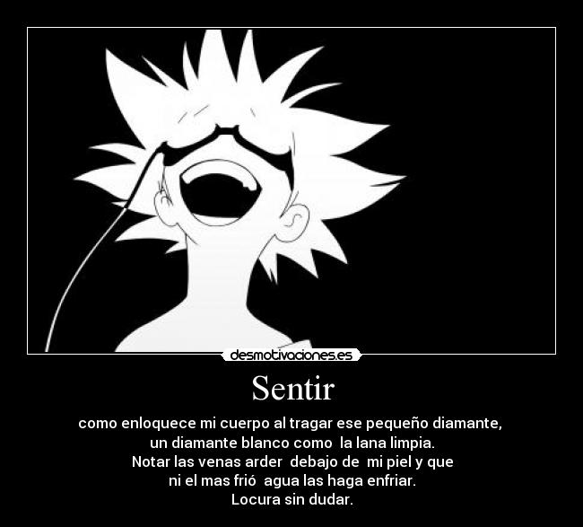Sentir - como enloquece mi cuerpo al tragar ese pequeño diamante, 
un diamante blanco como  la lana limpia.
Notar las venas arder  debajo de  mi piel y que
ni el mas frió  agua las haga enfriar.
Locura sin dudar.