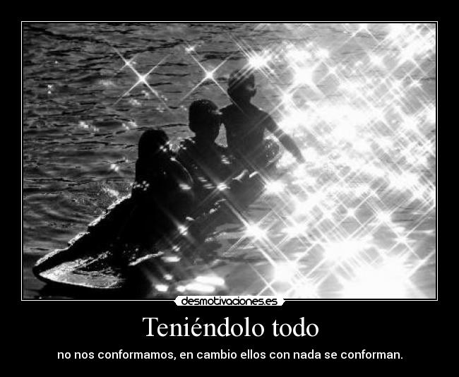 Teniéndolo todo - no nos conformamos, en cambio ellos con nada se conforman.