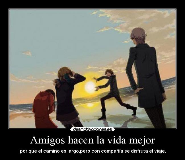 Amigos hacen la vida mejor - por que el camino es largo,pero con compañía se disfruta el viaje.