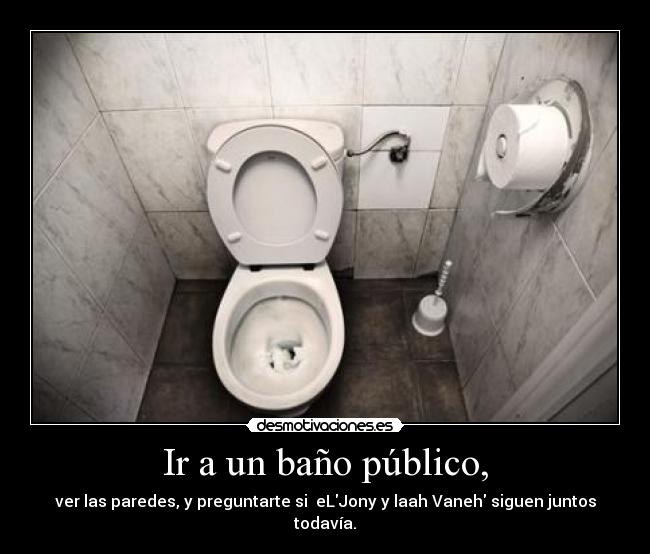 Ir a un baño público, - ver las paredes, y preguntarte si eLJony y laah Vaneh siguen juntos todavía.