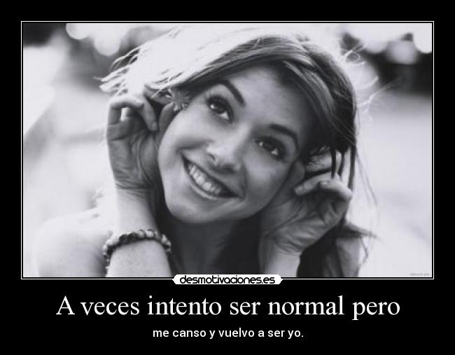 A veces intento ser normal pero - me canso y vuelvo a ser yo.
