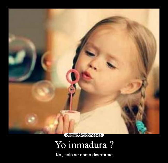 Yo inmadura ? -