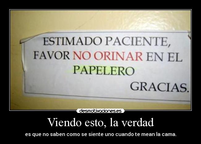 Viendo esto, la verdad - es que no saben como se siente uno cuando te mean la cama.