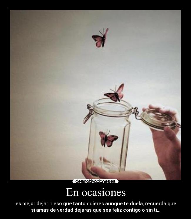 En ocasiones - es mejor dejar ir eso que tanto quieres aunque te duela, recuerda que
si amas de verdad dejaras que sea feliz contigo o sin ti...