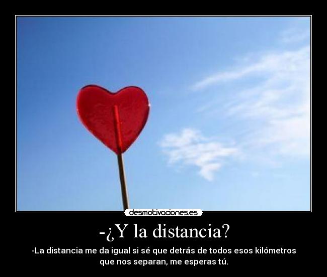 -¿Y la distancia? - -La distancia me da igual si sé que detrás de todos esos kilómetros
que nos separan, me esperas tú.