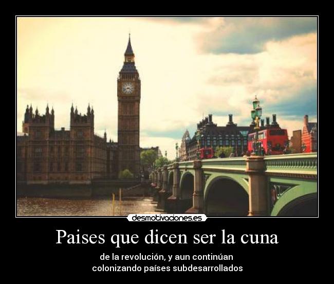 Paises que dicen ser la cuna - de la revolución, y aun continúan
colonizando países subdesarrollados