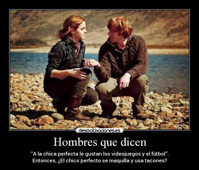 Hombres que dicen - A la chica perfecta le gustan los videojuegos y el fútbol.
Entonces, ¿El chico perfecto se maquilla y usa tacones?