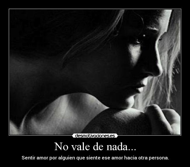 No vale de nada... - Sentir amor por alguien que siente ese amor hacia otra persona.