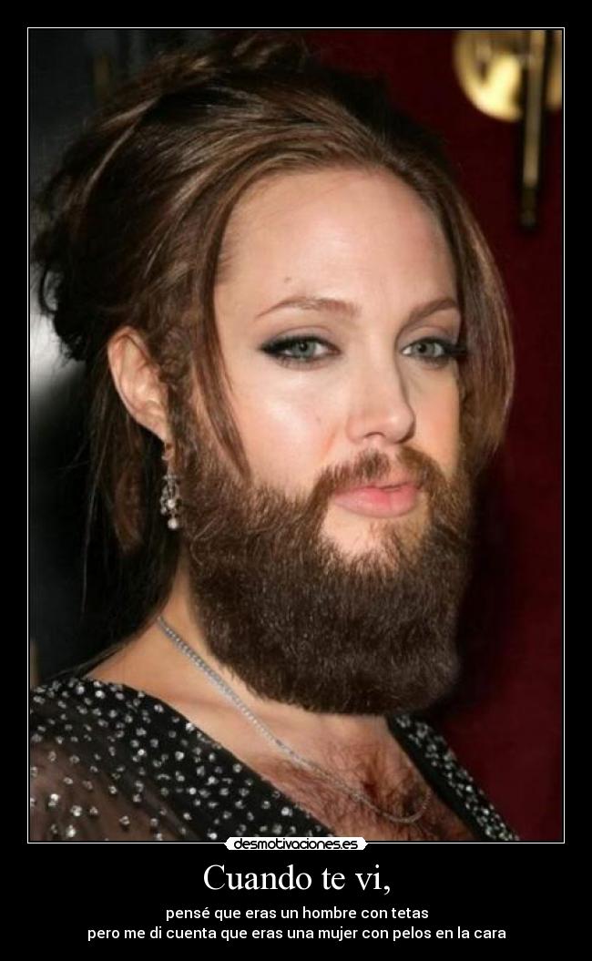 Cuando te vi, - pensé que eras un hombre con tetas
pero me di cuenta que eras una mujer con pelos en la cara