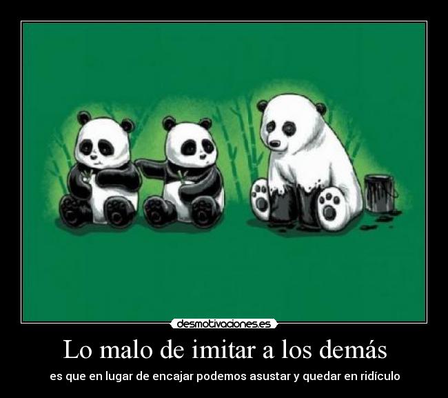 Lo malo de imitar a los demás - es que en lugar de encajar podemos asustar y quedar en ridículo