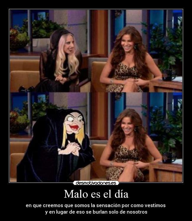 Malo es el día - en que creemos que somos la sensación por como vestimos 
y en lugar de eso se burlan solo de nosotros
