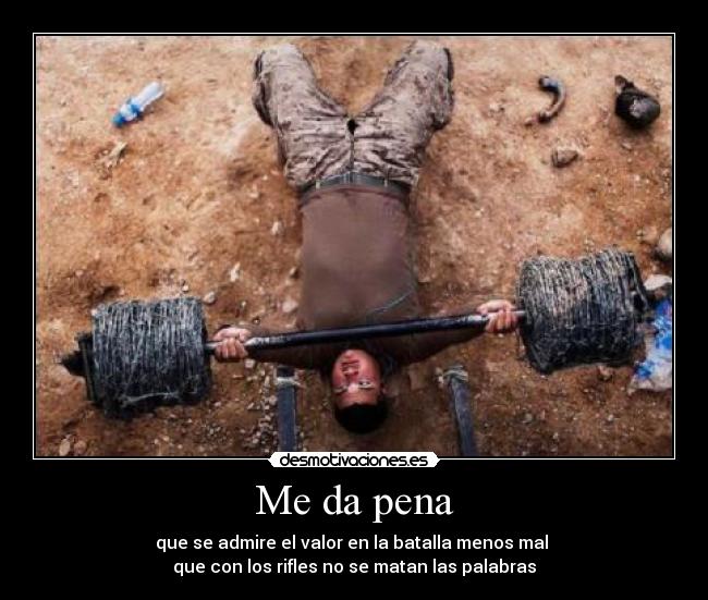Me da pena - que se admire el valor en la batalla menos mal
que con los rifles no se matan las palabras