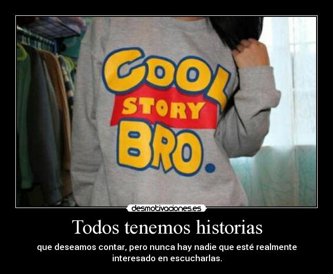 Todos tenemos historias - que deseamos contar, pero nunca hay nadie que esté realmente
interesado en escucharlas.