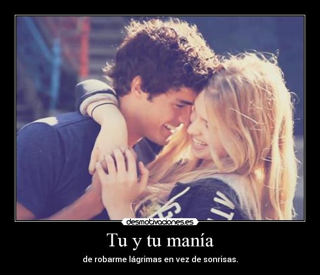 Tu y tu manía - de robarme lágrimas en vez de sonrisas.