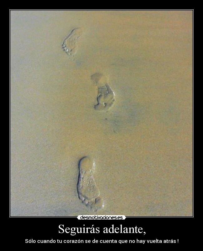 Seguirás adelante, - Sólo cuando tu corazón se de cuenta que no hay vuelta atrás !