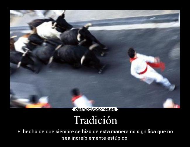 Tradición - El hecho de que siempre se hizo de está manera no significa que no
sea increíblemente estúpido.