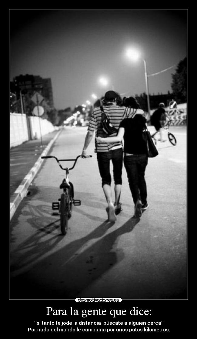 Para la gente que dice: - si tanto te jode la distancia búscate a alguien cerca
Por nada del mundo le cambiaría por unos putos kilómetros.