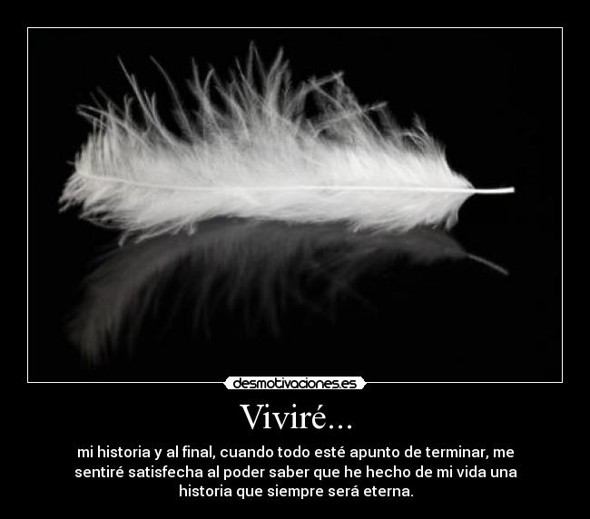 Viviré... - mi historia y al final, cuando todo esté apunto de terminar, me
sentiré satisfecha al poder saber que he hecho de mi vida una
historia que siempre será eterna.
