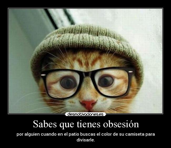 Sabes que tienes obsesión - por alguien cuando en el patio buscas el color de su camiseta para divisarle.