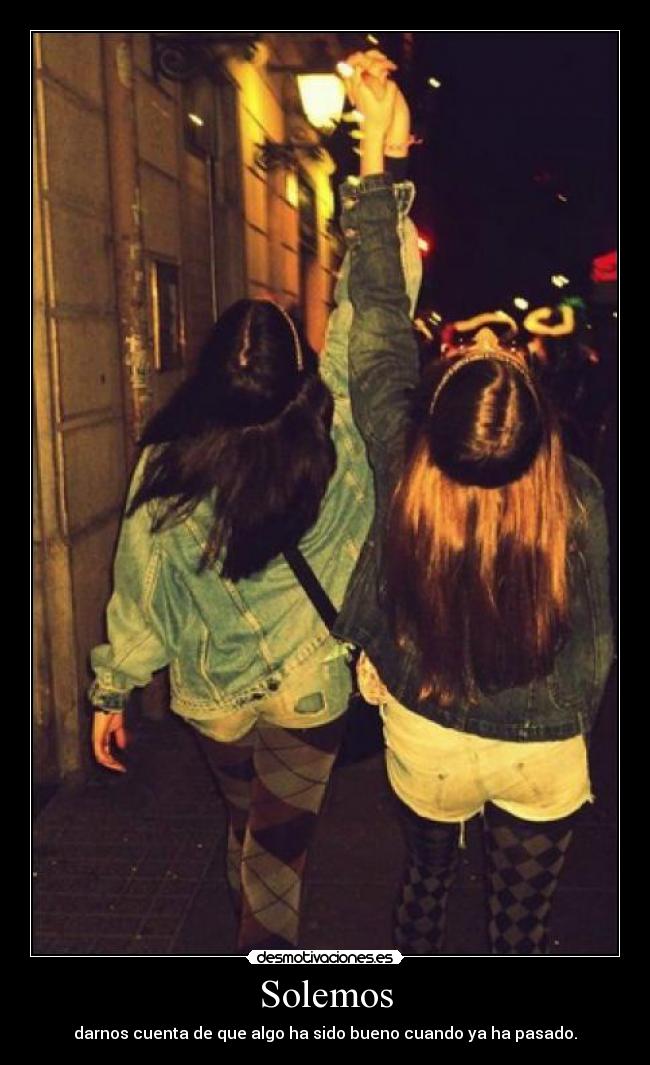 Solemos - darnos cuenta de que algo ha sido bueno cuando ya ha pasado.