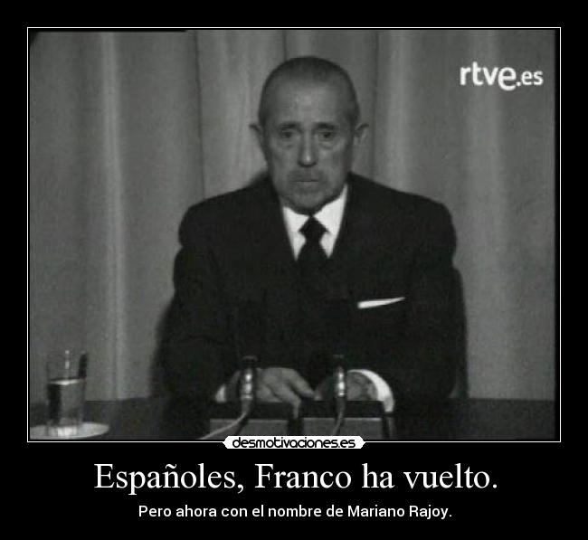 Españoles, Franco ha vuelto. - Pero ahora con el nombre de Mariano Rajoy.