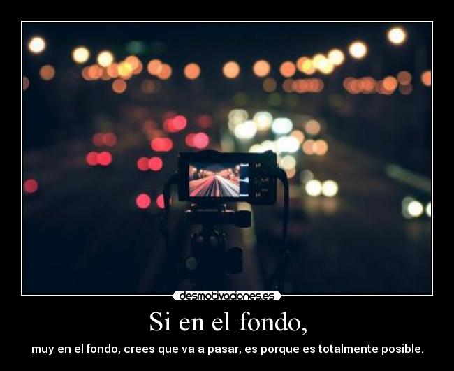 Si en el fondo, - muy en el fondo, crees que va a pasar, es porque es totalmente posible.