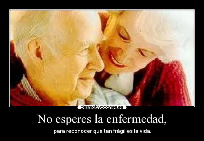No esperes la enfermedad, -