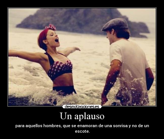 Un aplauso - para aquellos hombres, que se enamoran de una sonrisa y no de un escote.