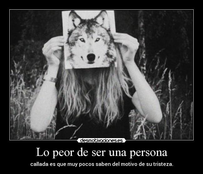 Lo peor de ser una persona - callada es que muy pocos saben del motivo de su tristeza.