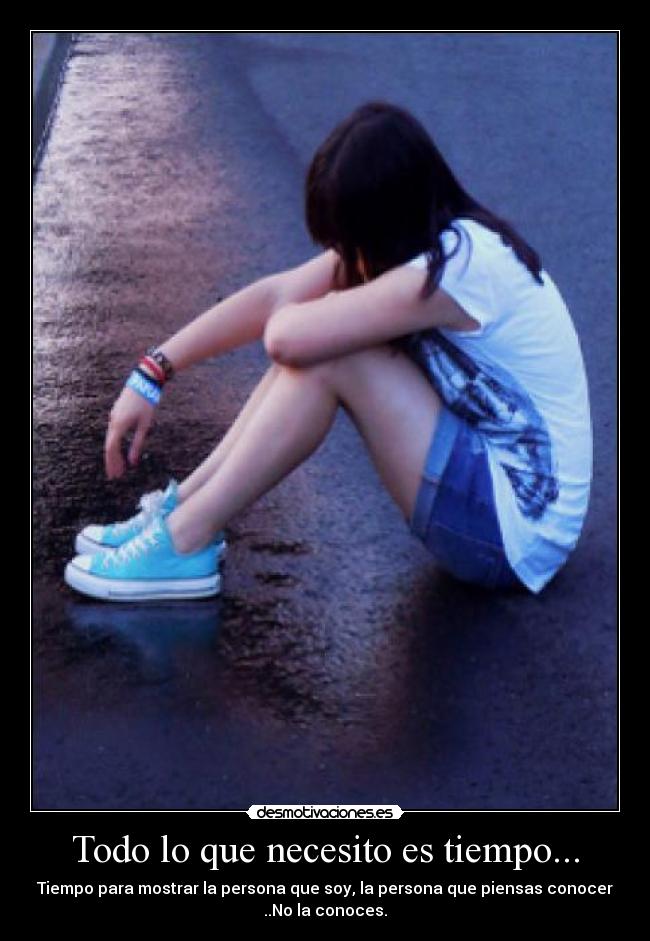 Todo lo que necesito es tiempo... - Tiempo para mostrar la persona que soy, la persona que piensas conocer
..No la conoces.