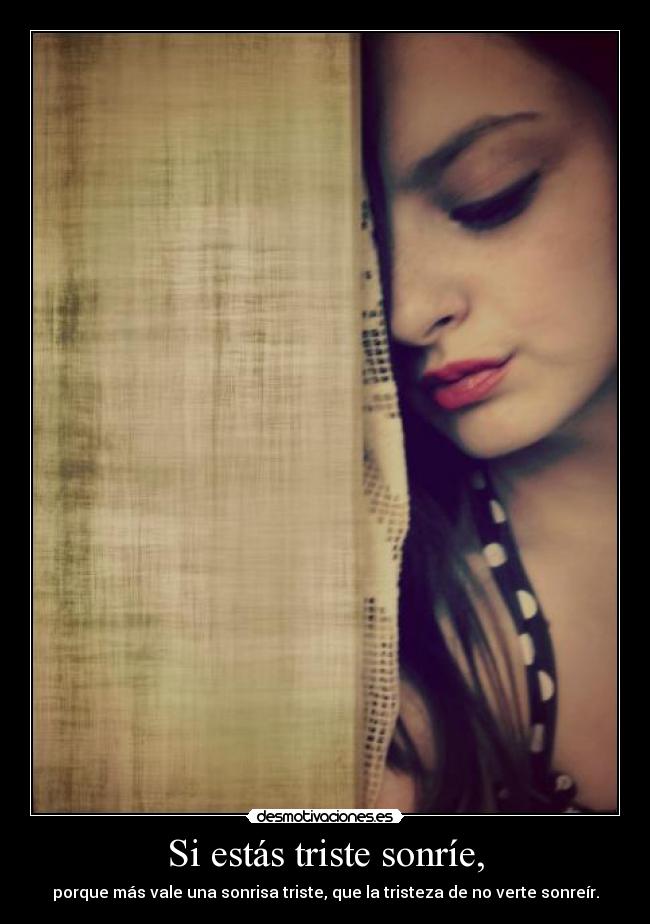 Si estás triste sonríe, - porque más vale una sonrisa triste, que la tristeza de no verte sonreír.