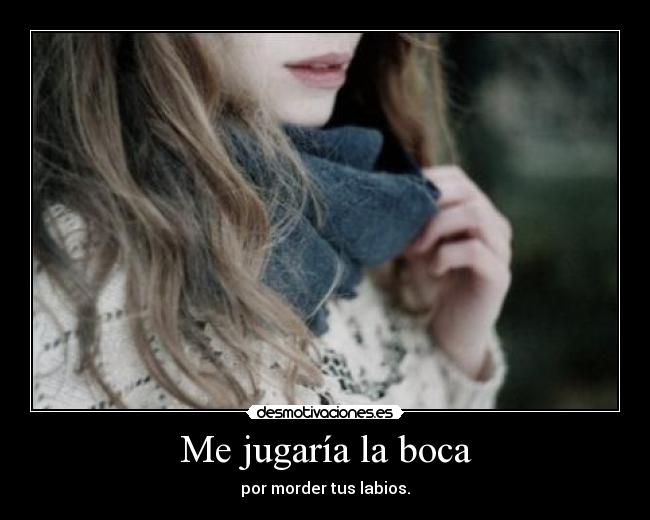 Me jugaría la boca - por morder tus labios.