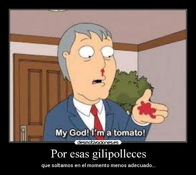 Por esas gilipolleces - que soltamos en el momento menos adecuado...