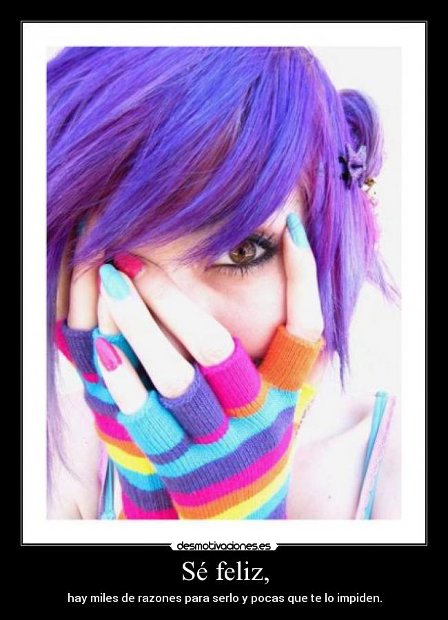 Sé feliz, - hay miles de razones para serlo y pocas que te lo impiden.