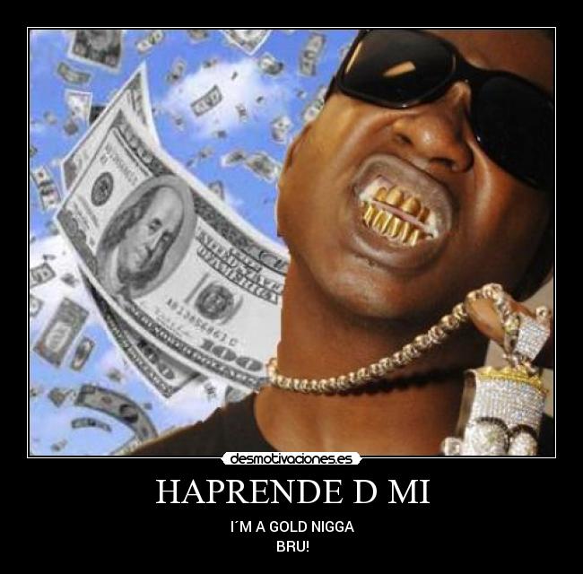HAPRENDE D MI - I´M A GOLD NIGGA
BRU!