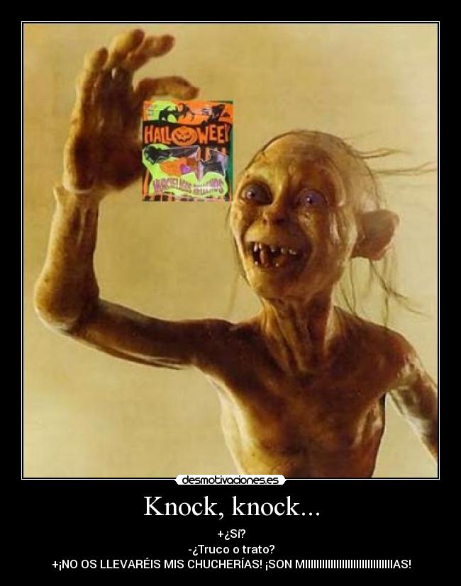 Knock, knock... - +¿Sí?
-¿Truco o trato?
+¡NO OS LLEVARÉIS MIS CHUCHERÍAS! ¡SON MIIIIIIIIIIIIIIIIIIIIIIIIIIIIIIIAS!