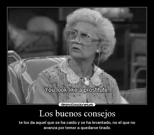 Los buenos consejos - te los da aquel que se ha caído y se ha levantado, no el que no
avanza por temor a quedarse tirado.