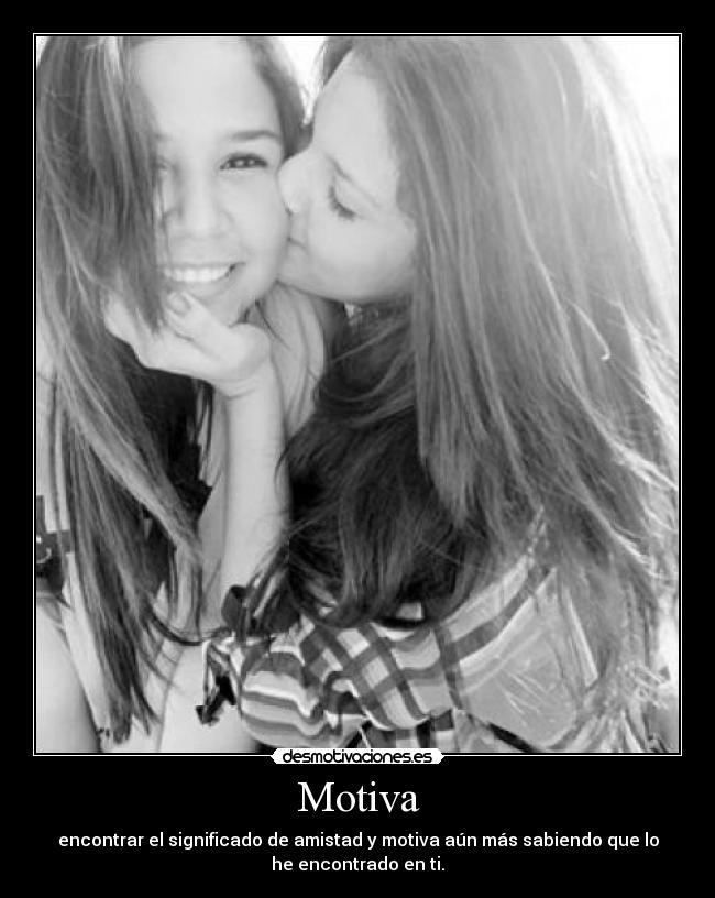 Motiva - encontrar el significado de amistad y motiva aún más sabiendo que lo
he encontrado en ti.
