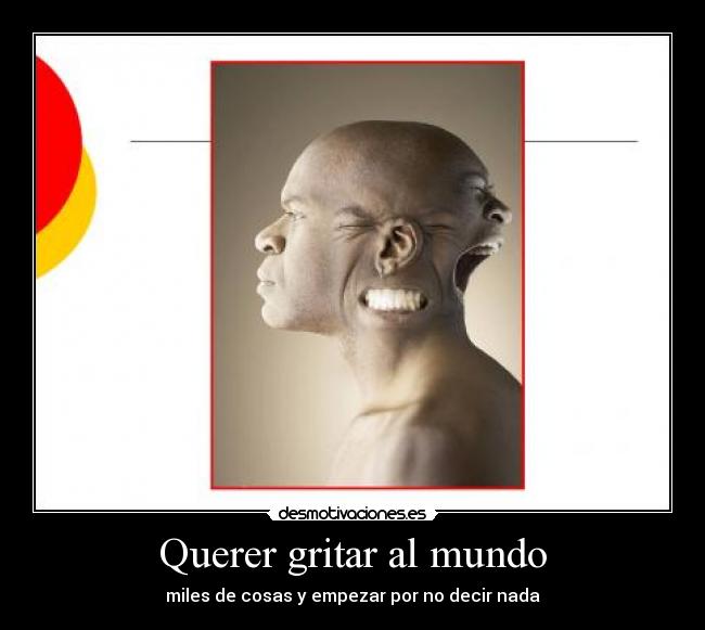 Querer gritar al mundo - miles de cosas y empezar por no decir nada